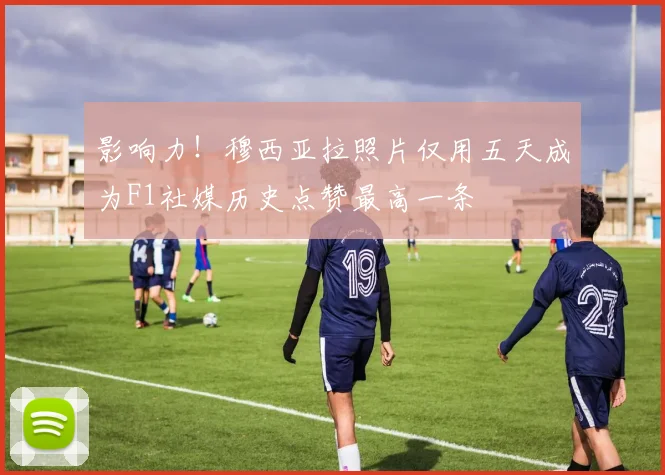影响力！穆西亚拉照片仅用五天成为F1社媒历史点赞最高一条