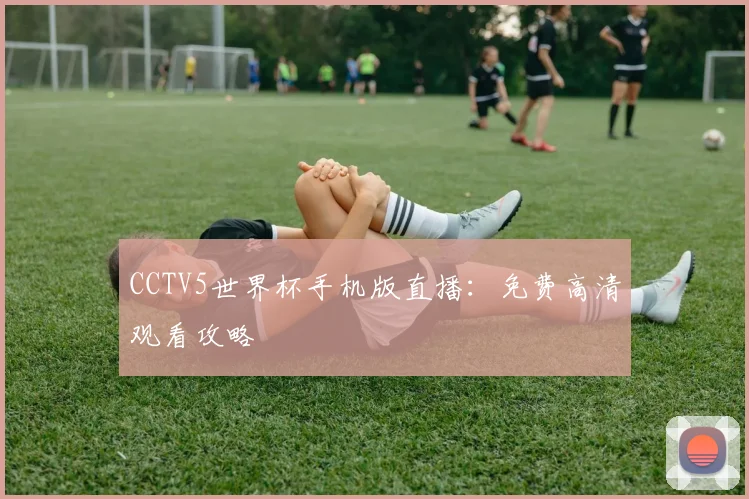 CCTV5世界杯手机版直播:免费高清观看攻略