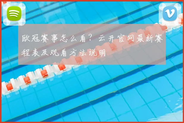 欧冠赛事怎么看？云开官网最新赛程表及观看方法说明