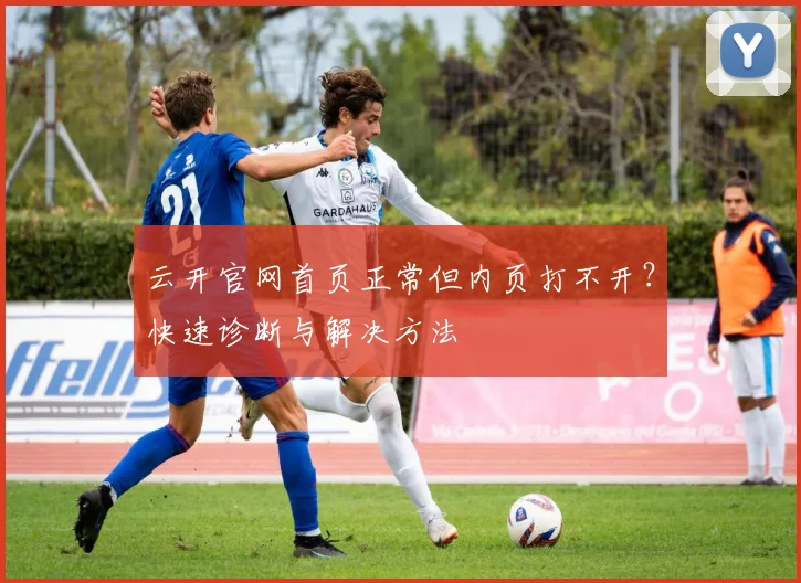 云开官网首页正常但内页打不开？快速诊断与解决方法