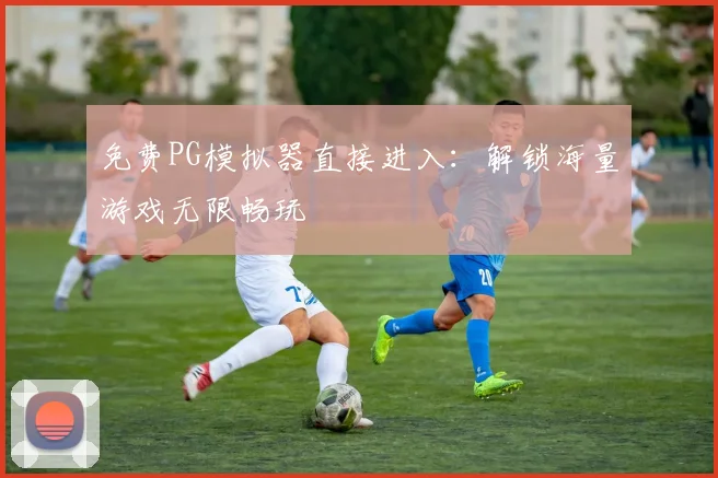 免费PG模拟器直接进入：解锁海量游戏无限畅玩