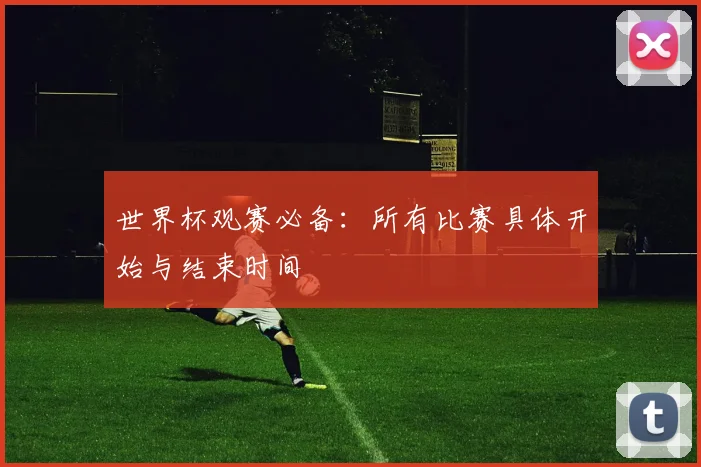 世界杯观赛必备：所有比赛具体开始与结束时间
