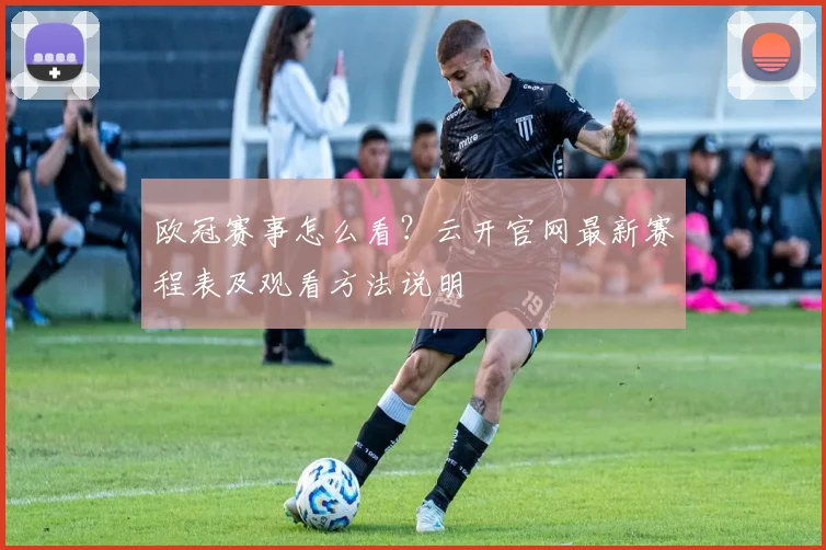 欧冠赛事怎么看？云开官网最新赛程表及观看方法说明