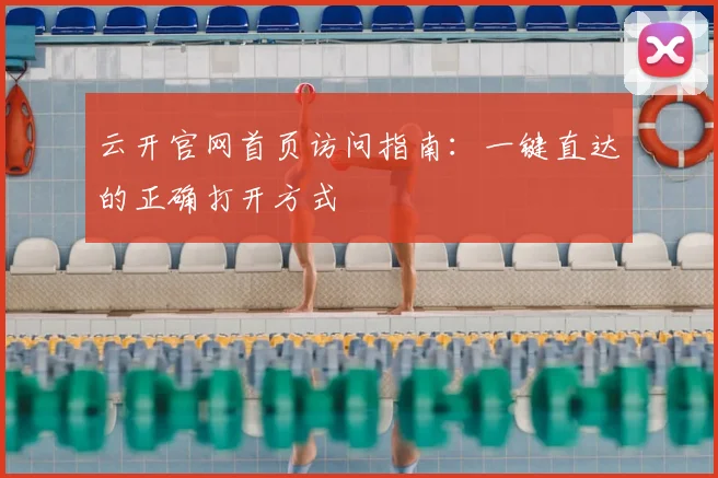 云开官网首页访问指南：一键直达的正确打开方式