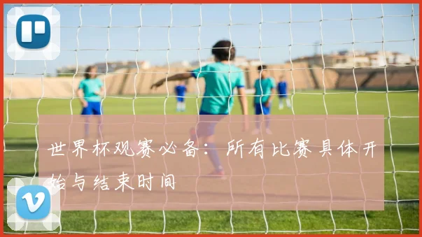 世界杯观赛必备：所有比赛具体开始与结束时间
