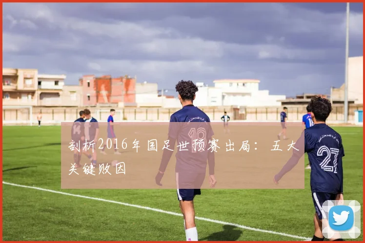 剖析2016年国足世预赛出局:五大关键败因