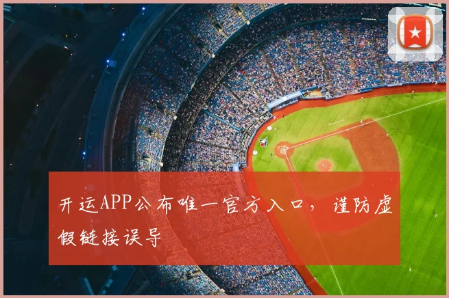 开运APP公布唯一官方入口，谨防虚假链接误导