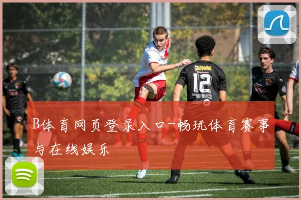 B体育网页登录入口-畅玩体育赛事与在线娱乐