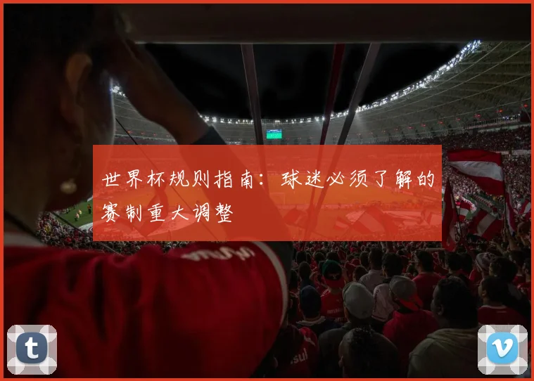 世界杯规则指南：球迷必须了解的赛制重大调整