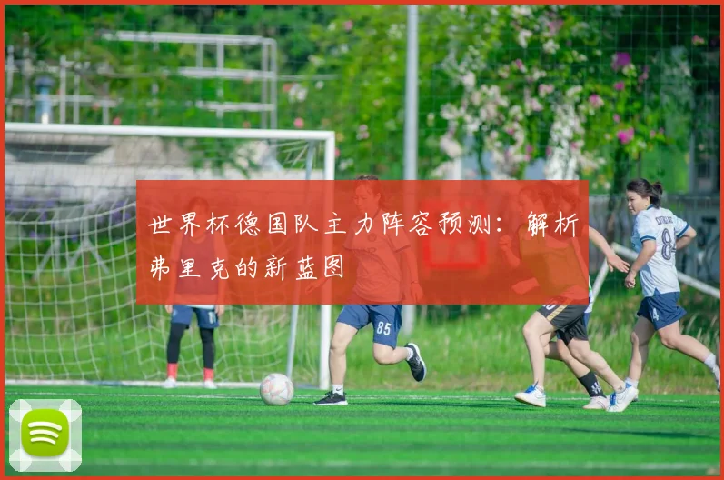 世界杯德国队主力阵容预测：解析弗里克的新蓝图