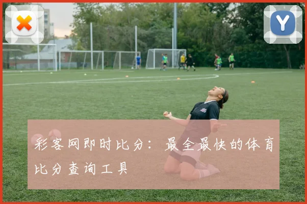 彩客网即时比分：最全最快的体育比分查询工具
