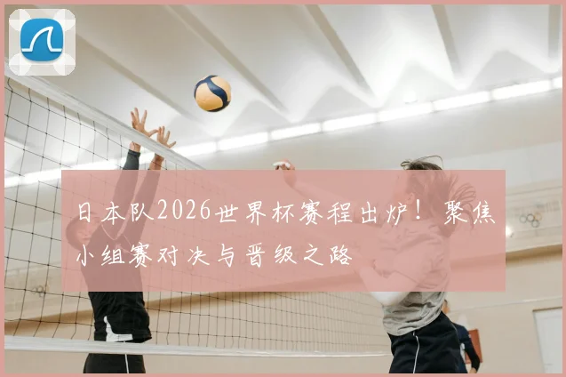 日本队2026世界杯赛程出炉！聚焦小组赛对决与晋级之路