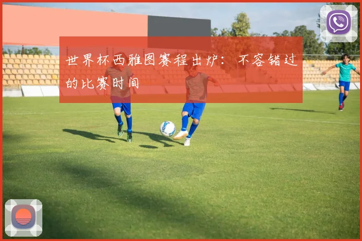 世界杯西雅图赛程出炉:不容错过的比赛时间
