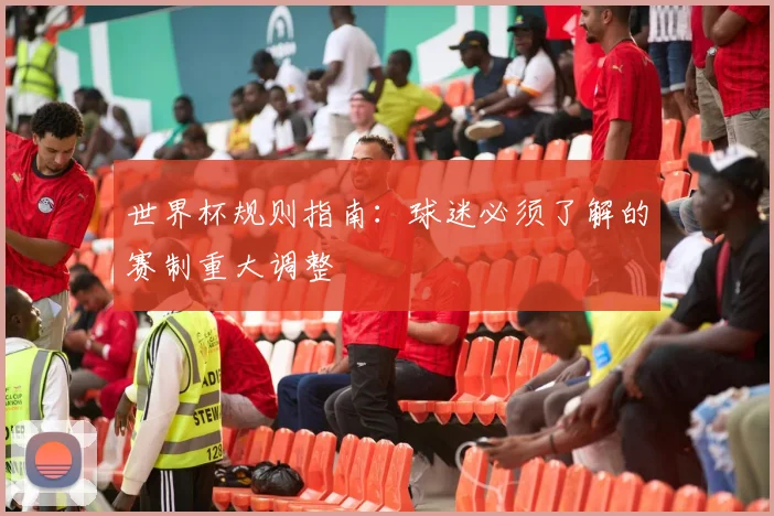 世界杯规则指南：球迷必须了解的赛制重大调整