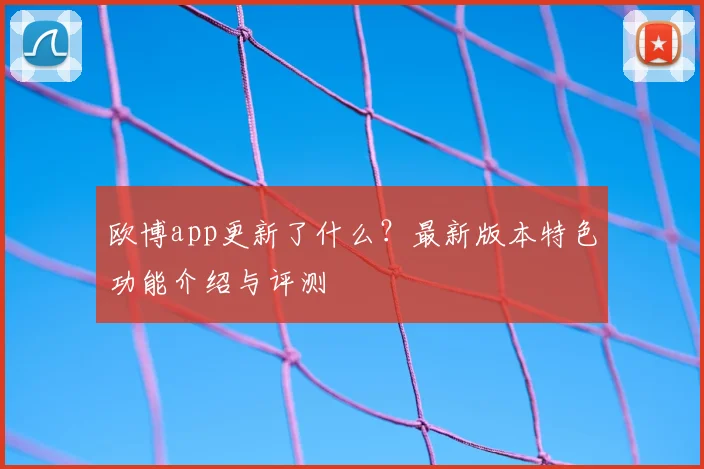 欧博app更新了什么？最新版本特色功能介绍与评测