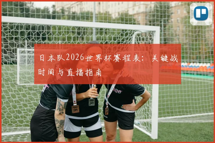 日本队2026世界杯赛程表：关键战时间与直播指南