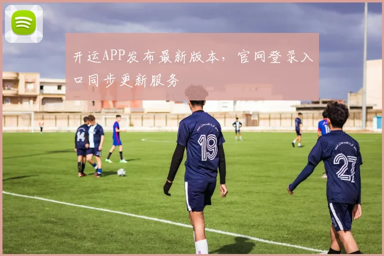 开运APP发布最新版本,官网登录入口同步更新服务