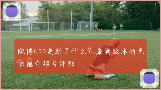 欧博app更新了什么?最新版本特色功能介绍与评测