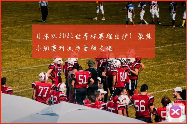 日本队2026世界杯赛程出炉！聚焦小组赛对决与晋级之路