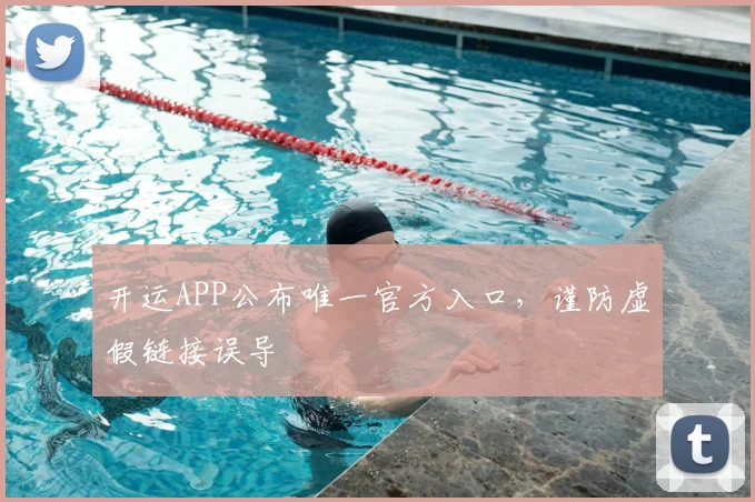 开运APP公布唯一官方入口,谨防虚假链接误导